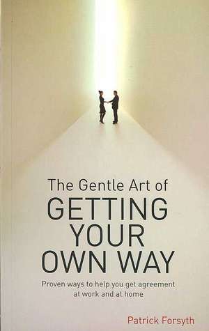 The Gentle Art of Getting Your Own Way: Proven Ways to Help You Get Agreement at Work and at Home de Forsyth Patrick