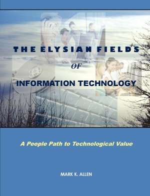 The Elysian Fields of Information Technology. a People Path to Technological Value. de Mark K. Allen