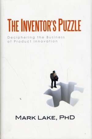 The Inventor's Puzzle: Deciphering the Business of Product Innovation de Mark Lake