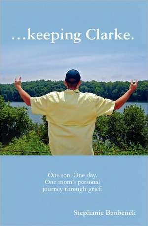 ...Keeping Clarke. One Son. One Day. One Mom's Personal Journey Through Grief. de Stephanie Benbenek