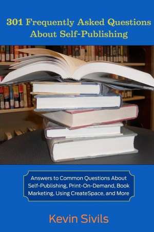 301 Frequently Asked Questions about Self-Publishing: Answers to Common Questions about Self-Publishing, Print-On-Demand, Book Marketing, Using Create de Kevin Sivils