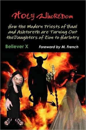 Holy Whoredom: How the Modern Priests of Baal and Ashtoreth Are Turning Out the Daughters of Zion to Harlotry de Believer X.