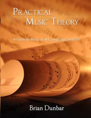 Practical Music Theory: A Guide to Music as Art, Language, and Life de Brian Dunbar