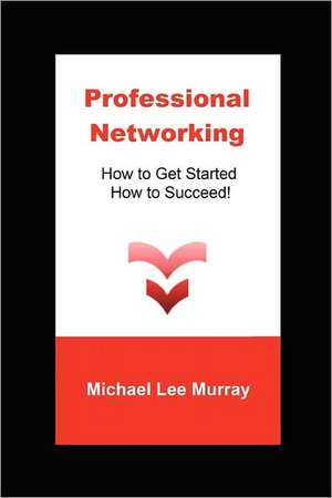 Professional Networking: How to Get Started, How to Succeed! de Michael Lee Murray