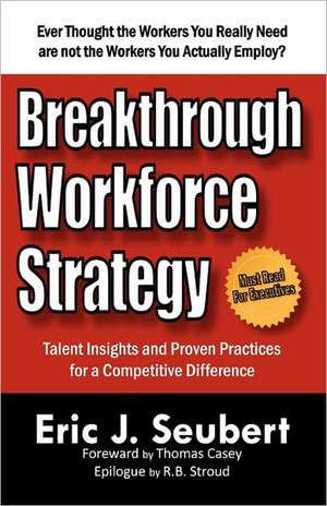 Breakthrough Workforce Strategy: Talent Insights and Proven Practices for a Competitive Difference de Eric J. Seubert