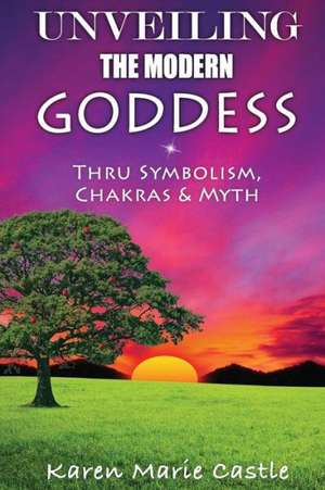 Unveiling the Modern Goddess: Thru Symbolism, Chakras & Myth de Karen Marie Castle