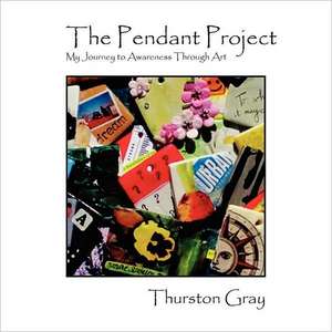 The Pendant Project: My Journey to Awareness Through Art de Thurston Gray