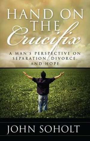 Hand on the Crucifix: A Man's Perspective on Separation, Divorce, and Hope de John Soholt