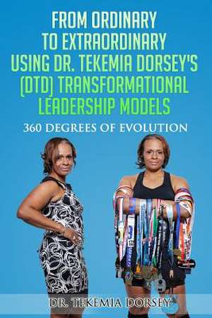 From Ordinary to Extraordinary Using Dr. Tekemia Dorsey's (Dtd) Transformational Leadership Models de Dr Tekemia N. Dorsey