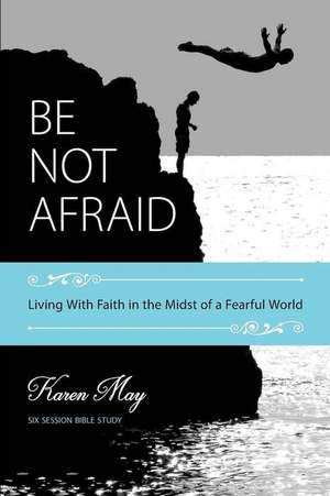 Be Not Afraid: Living With Faith in the Midst of a Fearful World de Karen May