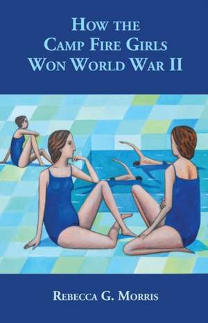 How the Camp Fire Girls Won World War II...and other memories de Rebecca G. Morris