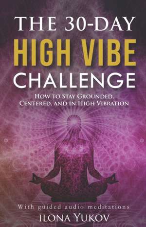 The 30-Day High Vibe Challenge: How to Stay Grounded, Centered, and in High Vibration de Ilona Yukov