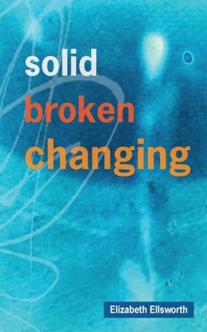 Solid, Broken, Changing de Elizabeth A Ellsworth