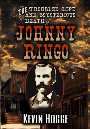 The Troubled Life and Mysterious Death of Johnny Ringo de Kevin Hogge