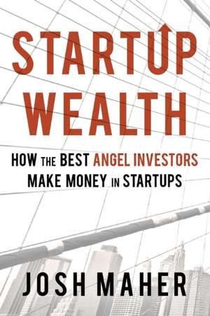 Startup Wealth: How The Best Angel Investors Make Money In Startups de Josh Maher