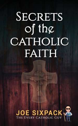 Secrets of the Catholic Faith de Joe Sixpack The Every Catholic Guy