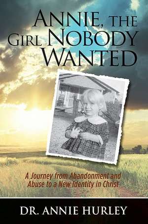 Annie, the Girl Nobody Wanted: A Journey from Abandonment and Abuse to a New Identity in Christ de Dr Annie Hurley