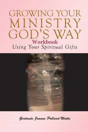 Growing Your Ministry God's Way Workbook: Using Your Spiritual Gifts de Gertrude Joanne Pollard- Watts