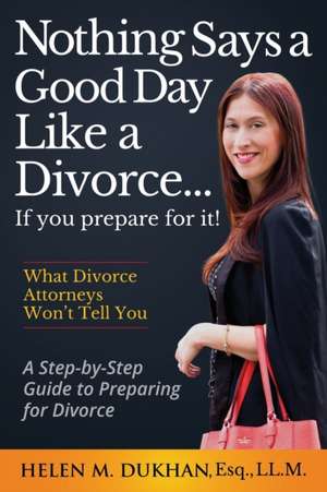 Nothing Says a Good Day Like a Divorce...If You Prepare for It!: A Step-by-Step Guide to Preparing For Divorce, Divulges What Divorce Attorneys do Not de Helen M. Dukhan