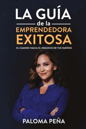 Exitosa La Guía de la Emprendedora Exitosa": El Camino Hacia El Negocio de Tus Sueños de Paloma Peña