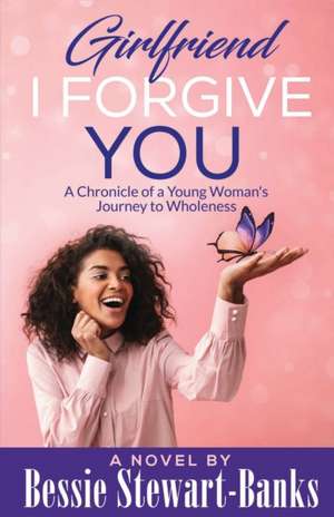 Girlfriend I Forgive You: A Chronicle of a Young Woman's Journey To Wholeness de Bessie Stewart-Banks