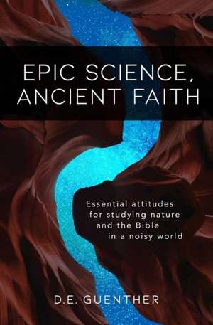 Epic Science, Ancient Faith: Essential attitudes for studying nature and the Bible in a noisy world de D. E. Guenther