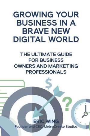 Growing Your Business In A Brave New Digital World de Eric Wing