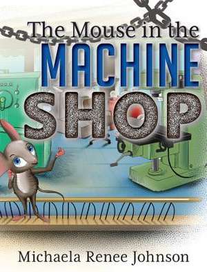 The Mouse in the Machine Shop de Michaela Renee Johnson