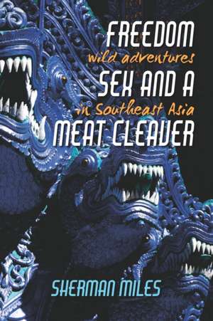 Freedom Sex and a Meat Cleaver: Wild Adventures in Southeast Asia de Sherman Miles