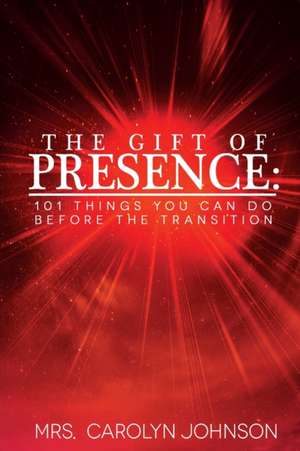 The Gift of Presence: 101 Things You Can Do Before The Transition de Carolyn Johnson