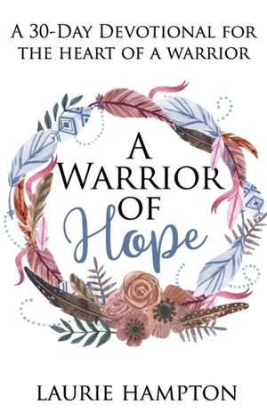 A Warrior Of Hope: A 30-Day Devotional For The Heart Of A Warrior de Laurie Hampton