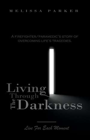 Living Through The Darkness: A Firefighter/Paramedic's Story of Overcoming Life's Tragedies de Melissa Parker