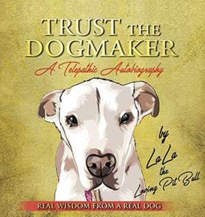 TRUST THE DOGMAKER - A Telepathic Autobiography de Lala The Loving Pitbull