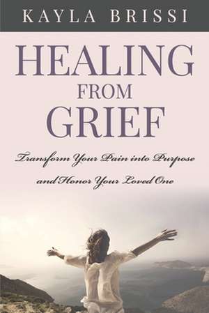 Healing from Grief: Transform Your Pain Into Purpose and Honor Your Loved One de Kayla Brissi