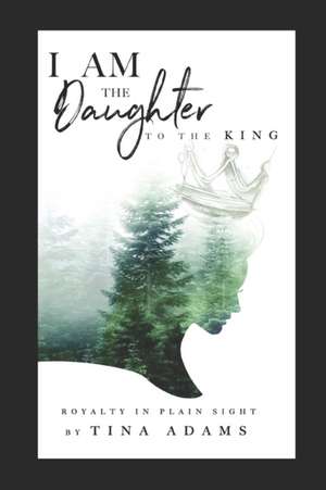 I AM the Daughter to the King: Royalty in Plain Sight de Tina Adams