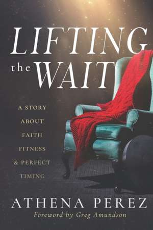 Lifting The Wait: A Story About Faith, Fitness & Perfect Timing de Athena Perez