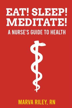 Eat! Sleep! Meditate! A Nurse's Guide to Health de Marva Riley