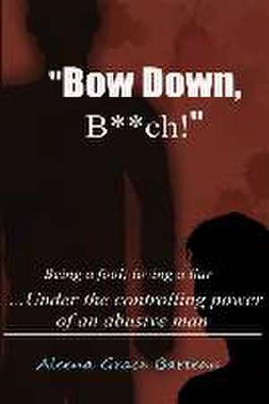 Bow Down B**ch!: Being a Fool; Loving a Liar... Under the Controlling Power of an Abusive Man de Aleena Grace Barteau