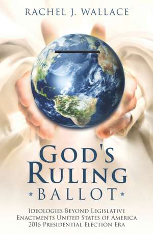 God's Ruling Ballot: Ideologies Beyond Legislative Enactments United States of America 2016 Presidential Election Era de Rachel J. Wallace