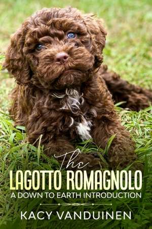 The Lagotto Romagnolo, A Down To Earth Introduction de Kacy-Lynn Vanduinen Vanduinen