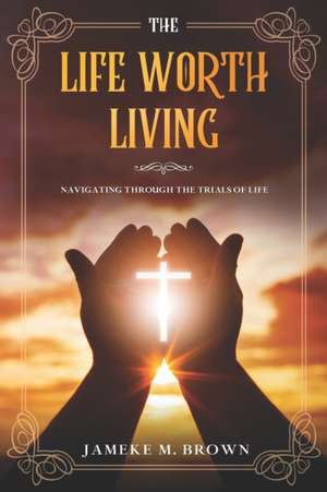 The Life Worth Living: Navigating Through The Trials of Life de Jameke Michael Brown