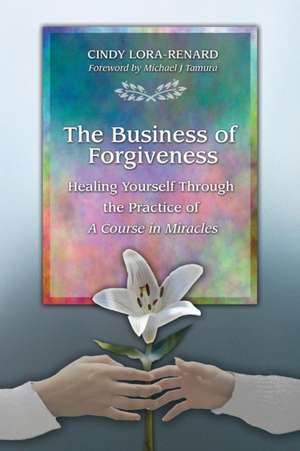 The Business of Forgiveness: Healing Yourself Through the Practice of A Course in Miracles de Cindy Lora-Renard