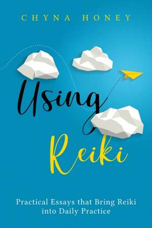 Using Reiki: Practical Essays that Bring Reiki into Daily Practice de Chyna Honey