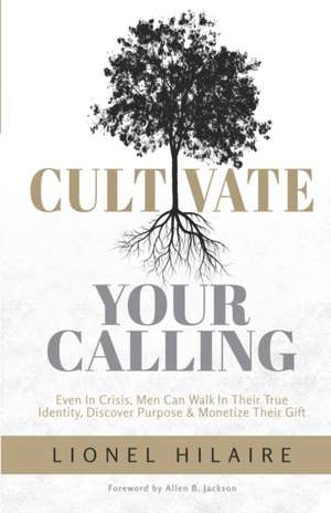 Cultivate Your Calling: Even in Crisis, Men Can Walk in Their True Identity, Discover Purpose & Monetize Their Gift de Lionel Hilaire