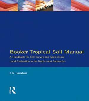 Booker Tropical Soil Manual: A Handbook for Soil Survey and Agricultural Land Evaluation in the Tropics and Subtropics de J. R. Landon