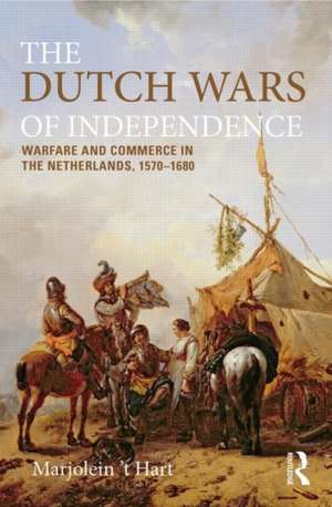 The Dutch Wars of Independence: Warfare and Commerce in the Netherlands 1570-1680 de Marjolein 't Hart