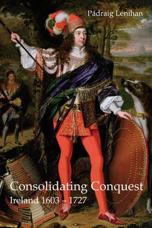 Consolidating Conquest: Ireland 1603-1727 de Padraig Lenihan