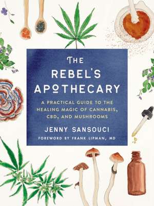 The Rebel's Apothecary: A Practical Guide to the Healing Magic of Cannabis, Cbd, and Mushrooms de Jenny Sansouci