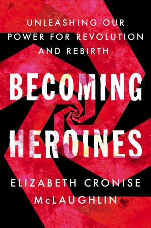 Becoming Heroines: Unleashing Our Power for Revolution and Rebirth de Elizabeth Cronise McLaughlin