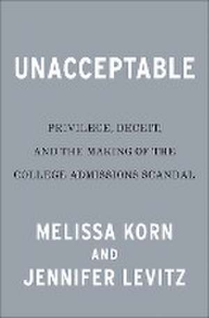 Unacceptable: Privilege, Deceit & the Making of the College Admissions Scandal de Melissa Korn